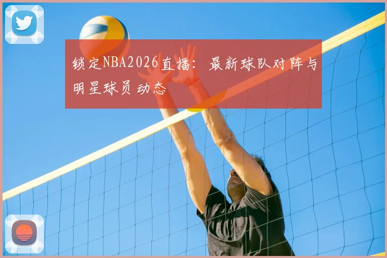 锁定NBA2026直播：最新球队对阵与明星球员动态