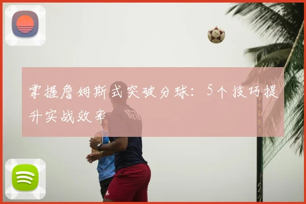 掌握詹姆斯式突破分球：5个技巧提升实战效率