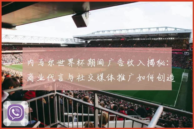 内马尔世界杯期间广告收入揭秘:商业代言与社交媒体推广如何创造巨额收益