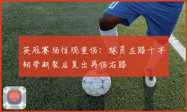 英冠赛场惊现重伤：球员左膝十字韧带断裂后复出再伤右膝
