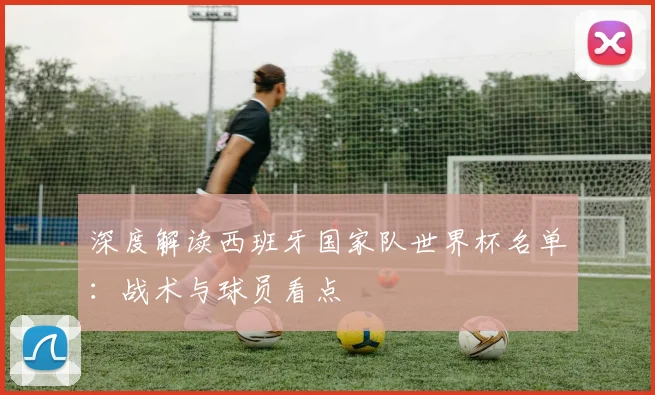 深度解读西班牙国家队世界杯名单：战术与球员看点