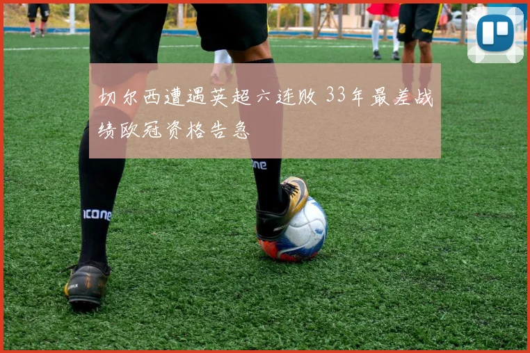 切尔西遭遇英超六连败 33年最差战绩欧冠资格告急