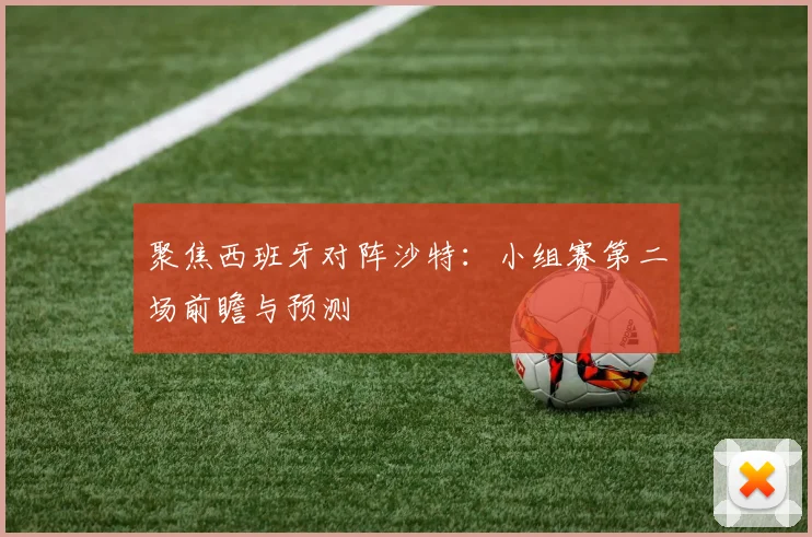 聚焦西班牙对阵沙特：小组赛第二场前瞻与预测