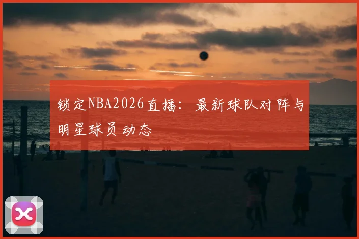锁定NBA2026直播：最新球队对阵与明星球员动态