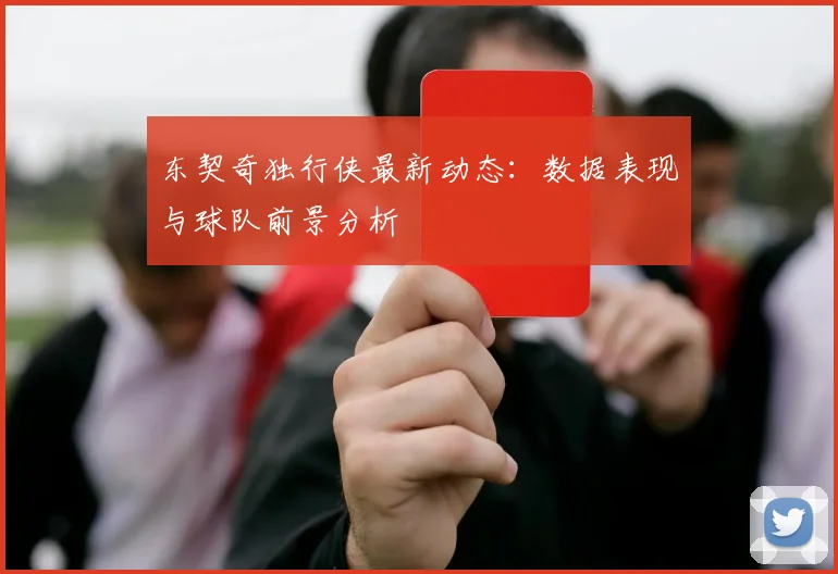 东契奇独行侠最新动态：数据表现与球队前景分析