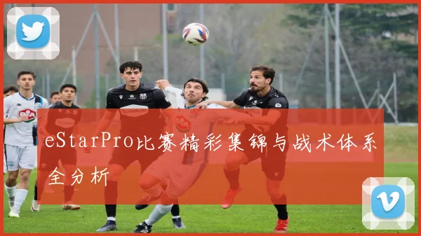 eStarPro比赛精彩集锦与战术体系全分析