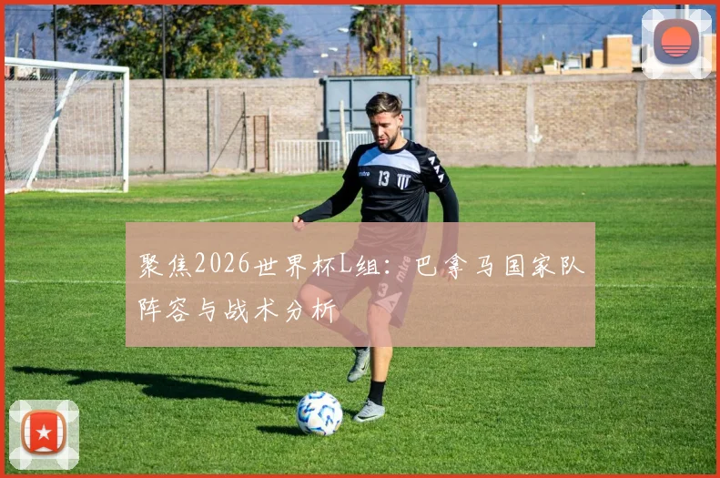 聚焦2026世界杯L组:巴拿马国家队阵容与战术分析