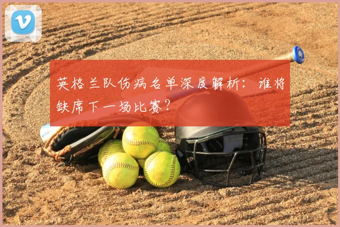 英格兰队伤病名单深度解析:谁将缺席下一场比赛?