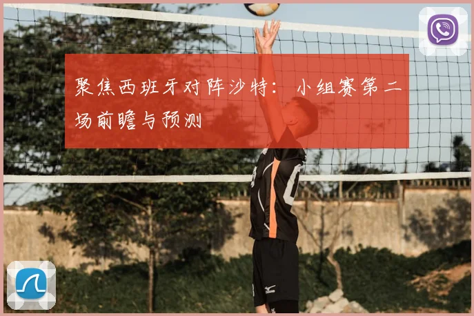聚焦西班牙对阵沙特:小组赛第二场前瞻与预测