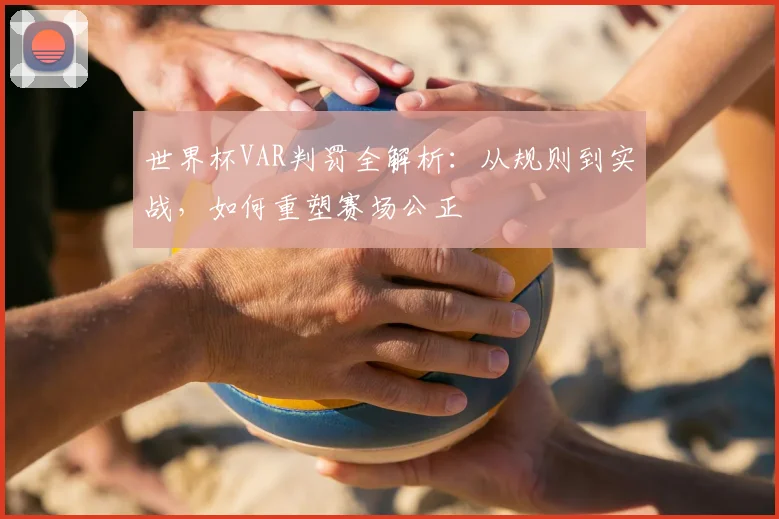 世界杯VAR判罚全解析:从规则到实战,如何重塑赛场公正
