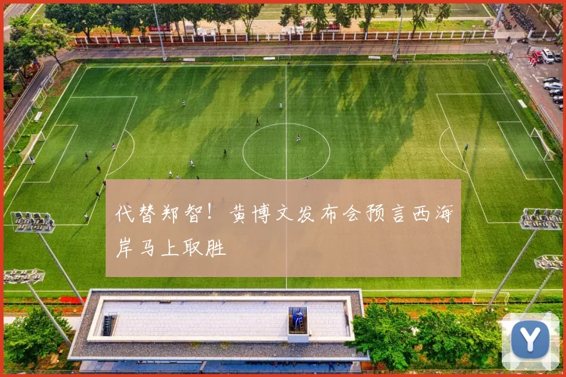 代替郑智!黄博文发布会预言西海岸马上取胜