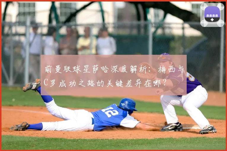 前曼联球星萨哈深度解析:梅西与C罗成功之路的关键差异在哪?