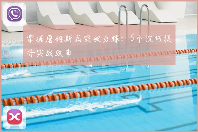 掌握詹姆斯式突破分球:5个技巧提升实战效率