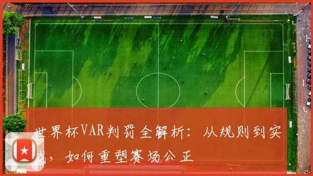 世界杯VAR判罚全解析:从规则到实战,如何重塑赛场公正