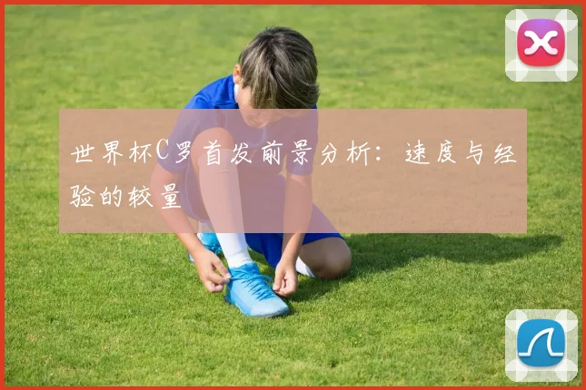 世界杯C罗首发前景分析：速度与经验的较量