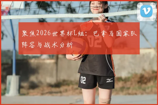 聚焦2026世界杯L组:巴拿马国家队阵容与战术分析