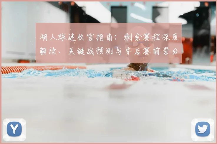 湖人球迷收官指南：剩余赛程深度解读、关键战预测与季后赛前景分析