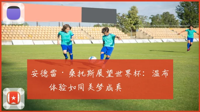 安德雷·桑托斯展望世界杯:温布利体验如同美梦成真