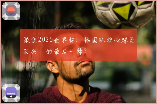聚焦2026世界杯:韩国队核心球员孙兴慜的最后一舞?