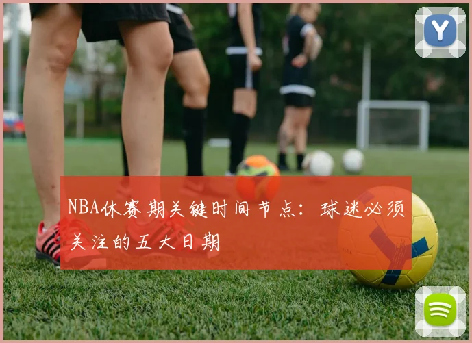 NBA休赛期关键时间节点:球迷必须关注的五大日期