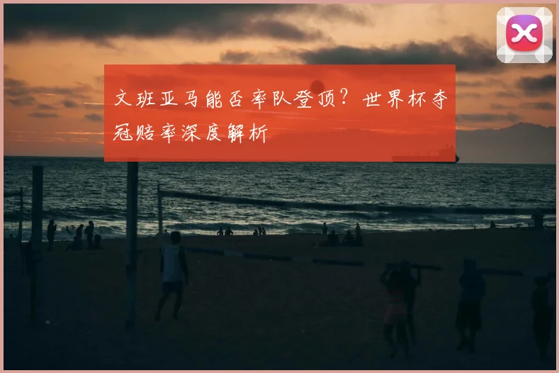 文班亚马能否率队登顶?世界杯夺冠赔率深度解析