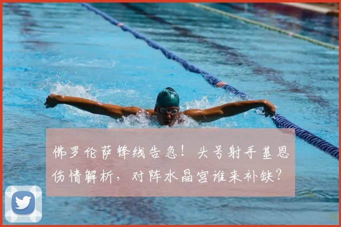 佛罗伦萨锋线告急!头号射手基恩伤情解析,对阵水晶宫谁来补缺?