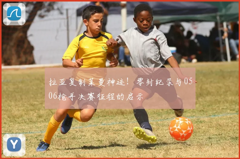 拉亚复制莱曼神迹!零封纪录与0506枪手决赛征程的启示