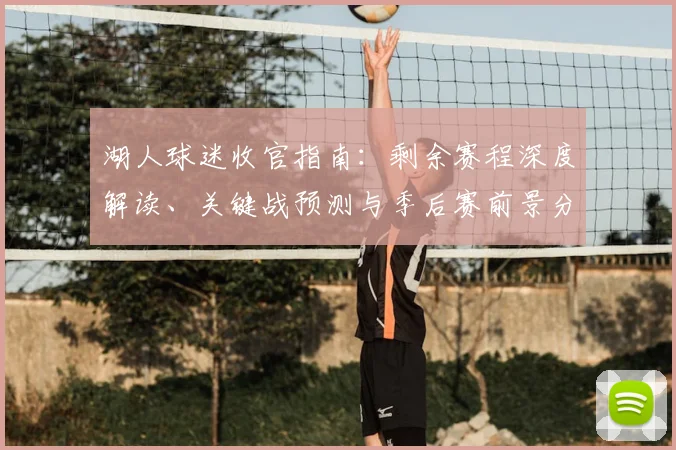 湖人球迷收官指南:剩余赛程深度解读、关键战预测与季后赛前景分析