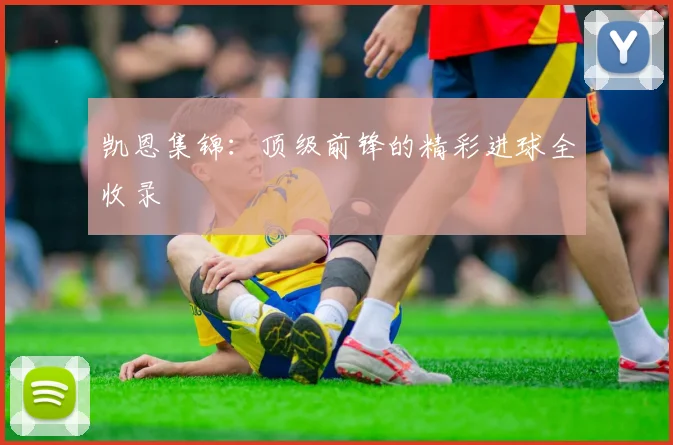凯恩集锦:顶级前锋的精彩进球全收录