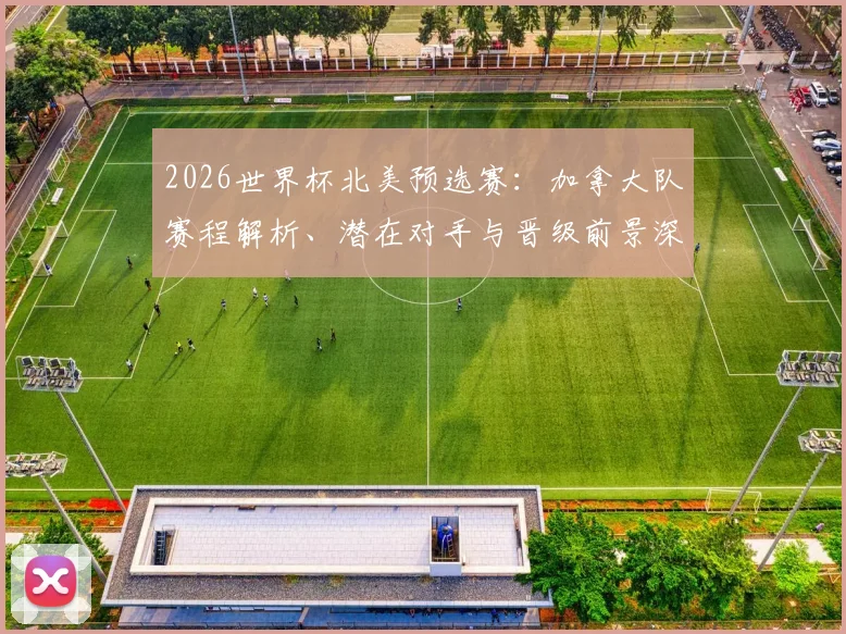 2026世界杯北美预选赛：加拿大队赛程解析、潜在对手与晋级前景深度预测