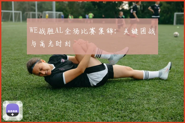 WE战胜AL全场比赛集锦：关键团战与高光时刻