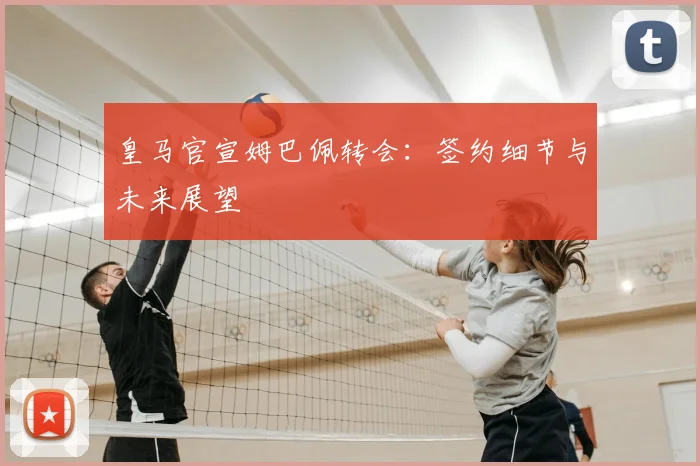 皇马官宣姆巴佩转会：签约细节与未来展望