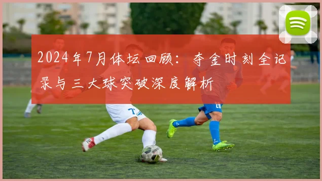 2024年7月体坛回顾：夺金时刻全记录与三大球突破深度解析
