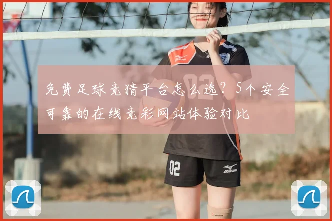 免费足球竞猜平台怎么选?5个安全可靠的在线竞彩网站体验对比