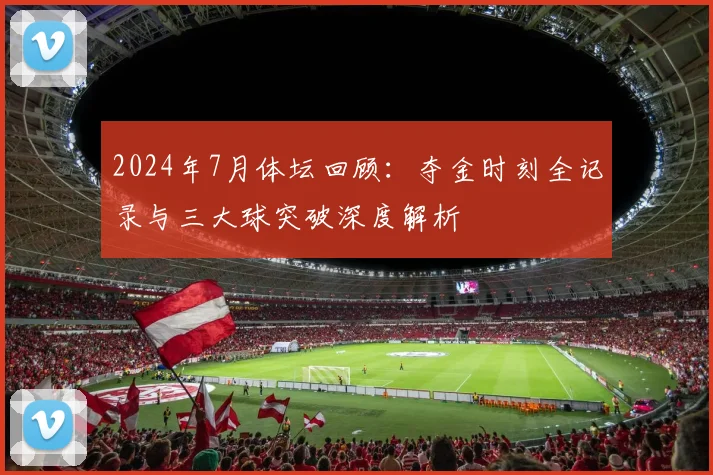 2024年7月体坛回顾:夺金时刻全记录与三大球突破深度解析